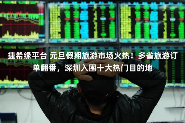 捷希缘平台 元旦假期旅游市场火热！多省旅游订单翻番，深圳入围十大热门目的地