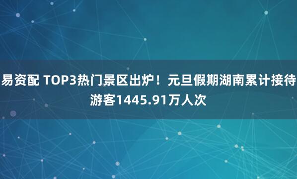 易资配 TOP3热门景区出炉！元旦假期湖南累计接待游客1445.91万人次