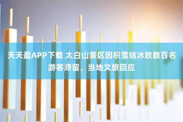 天天盈APP下载 太白山景区因积雪结冰致数百名游客滞留，当地文旅回应