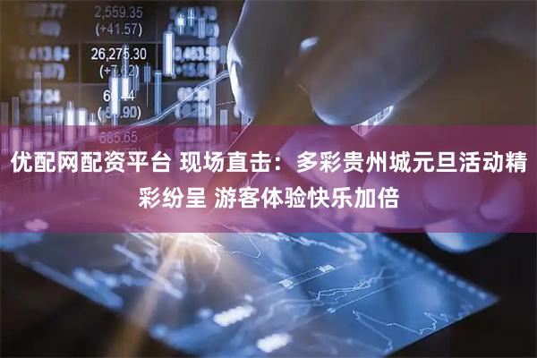 优配网配资平台 现场直击：多彩贵州城元旦活动精彩纷呈 游客体验快乐加倍