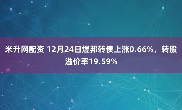 米升网配资 12月24日煜邦转债上涨0.66%，转股溢价率19.59%