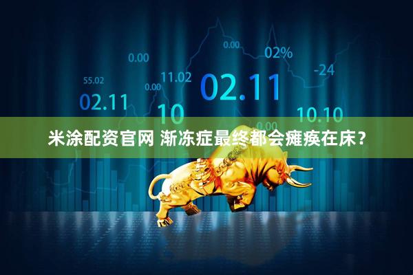 米涂配资官网 渐冻症最终都会瘫痪在床？