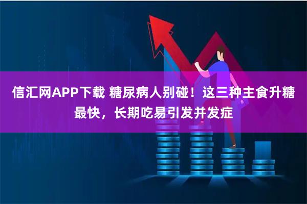 信汇网APP下载 糖尿病人别碰！这三种主食升糖最快，长期吃易引发并发症