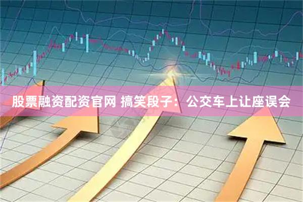 股票融资配资官网 搞笑段子：公交车上让座误会