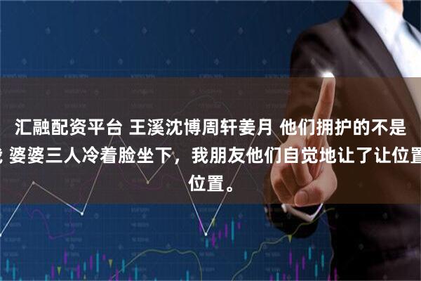 汇融配资平台 王溪沈博周轩姜月 他们拥护的不是我 婆婆三人冷着脸坐下，我朋友他们自觉地让了让位置。