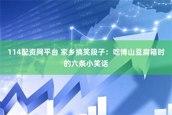 114配资网平台 家乡搞笑段子：吃博山豆腐箱时的六条小笑话