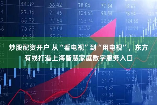 炒股配资开户 从“看电视”到“用电视”，东方有线打造上海智慧家庭数字服务入口