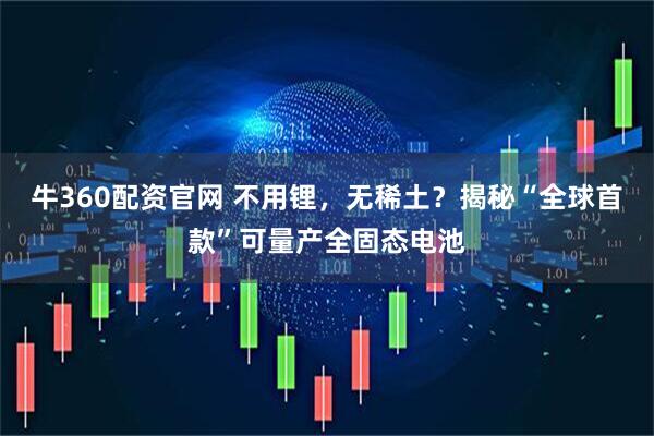 牛360配资官网 不用锂，无稀土？揭秘“全球首款”可量产全固态电池
