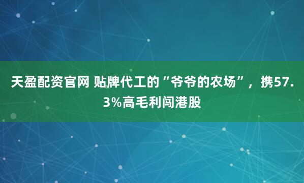 天盈配资官网 贴牌代工的“爷爷的农场”，携57.3%高毛利闯港股