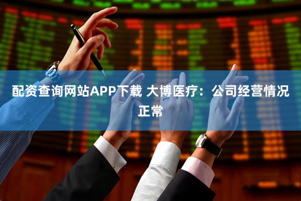 配资查询网站APP下载 大博医疗：公司经营情况正常