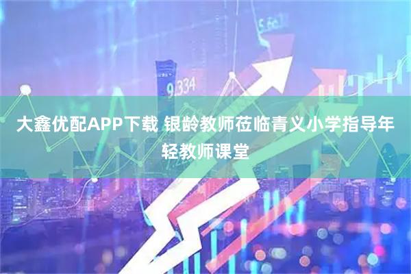 大鑫优配APP下载 银龄教师莅临青义小学指导年轻教师课堂