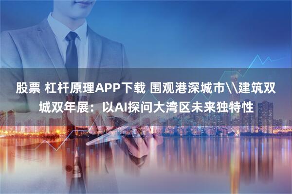 股票 杠杆原理APP下载 围观港深城市\建筑双城双年展：以AI探问大湾区未来独特性