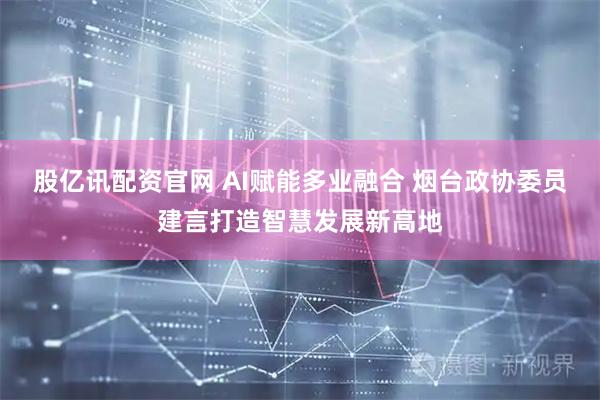 股亿讯配资官网 AI赋能多业融合 烟台政协委员建言打造智慧发展新高地