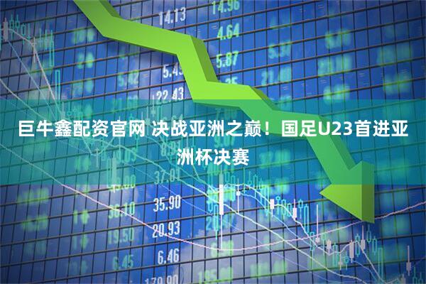 巨牛鑫配资官网 决战亚洲之巅！国足U23首进亚洲杯决赛