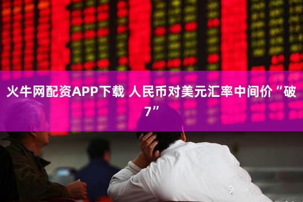 火牛网配资APP下载 人民币对美元汇率中间价“破7”