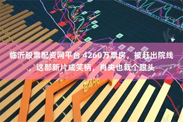 临沂股票配资网平台 4260万票房，被赶出院线，这部新片成笑柄，肖央也栽个跟头
