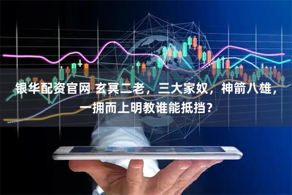 银华配资官网 玄冥二老，三大家奴，神箭八雄，一拥而上明教谁能抵挡？