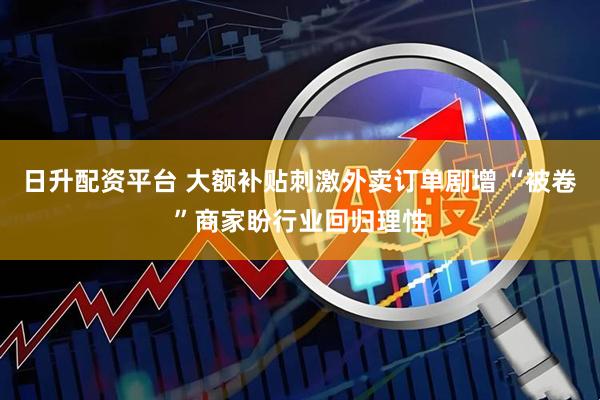 日升配资平台 大额补贴刺激外卖订单剧增 “被卷”商家盼行业回归理性