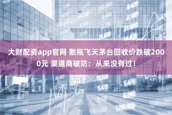 大财配资app官网 散瓶飞天茅台回收价跌破2000元 渠道商破防：从来没有过！