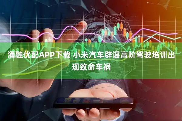 涌融优配APP下载 小米汽车辟谣高阶驾驶培训出现致命车祸