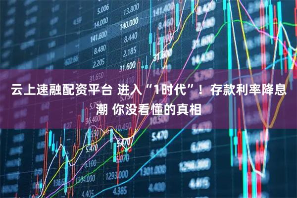 云上速融配资平台 进入“1时代”！存款利率降息潮 你没看懂的真相