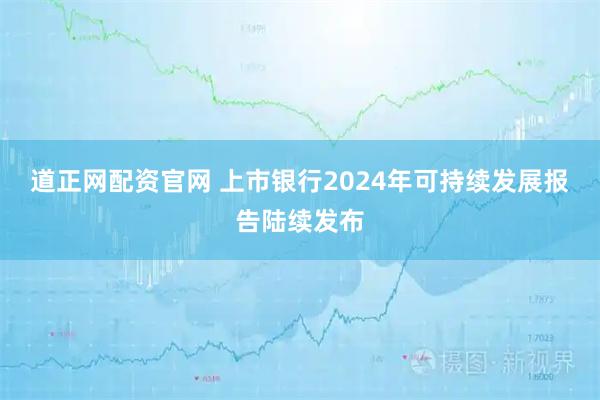道正网配资官网 上市银行2024年可持续发展报告陆续发布