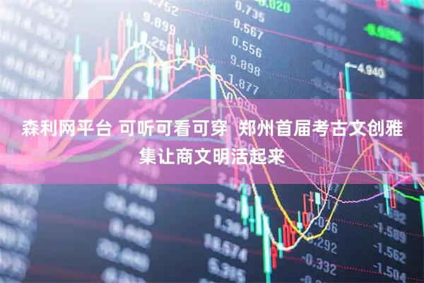 森利网平台 可听可看可穿  郑州首届考古文创雅集让商文明活起来