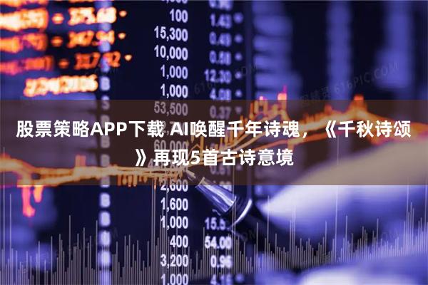 股票策略APP下载 AI唤醒千年诗魂，《千秋诗颂》再现5首古诗意境