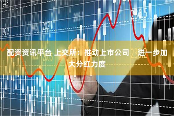 配资资讯平台 上交所：推动上市公司    进一步加大分红力度