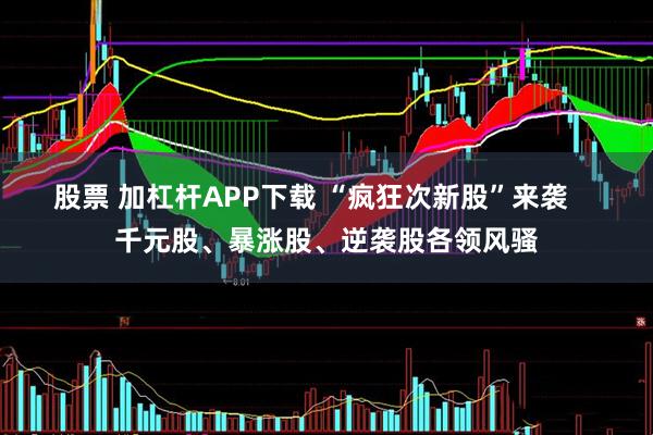 股票 加杠杆APP下载 “疯狂次新股”来袭    千元股、暴涨股、逆袭股各领风骚