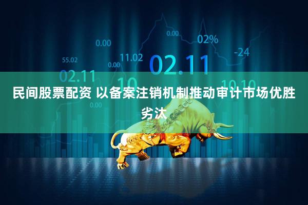 民间股票配资 以备案注销机制推动审计市场优胜劣汰