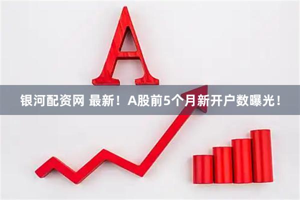 银河配资网 最新！A股前5个月新开户数曝光！