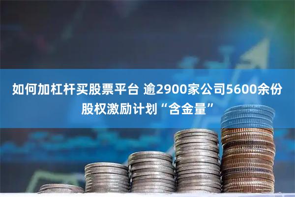 如何加杠杆买股票平台 逾2900家公司5600余份股权激励计划“含金量”