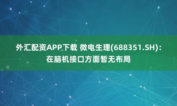 外汇配资APP下载 微电生理(688351.SH)：在脑机接口方面暂无布局