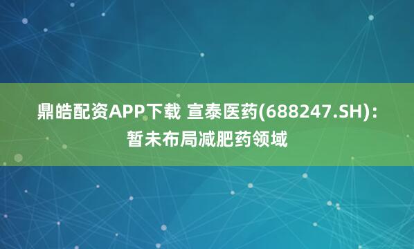 鼎皓配资APP下载 宣泰医药(688247.SH)：暂未布局减肥药领域