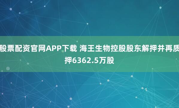 股票配资官网APP下载 海王生物控股股东解押并再质押6362.5万股