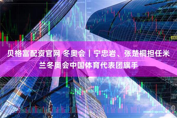 贝格富配资官网 冬奥会｜宁忠岩、张楚桐担任米兰冬奥会中国体育代表团旗手