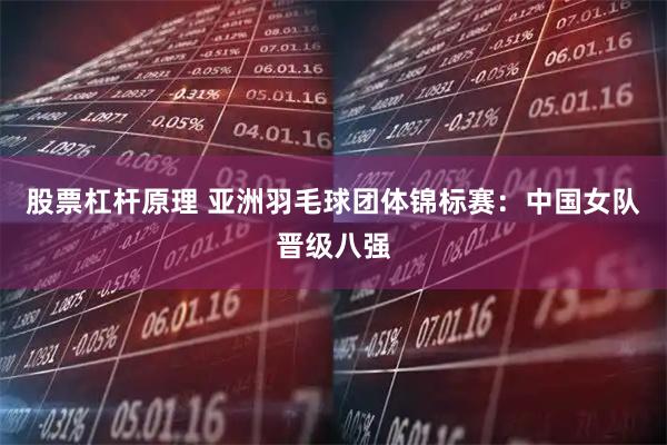 股票杠杆原理 亚洲羽毛球团体锦标赛：中国女队晋级八强