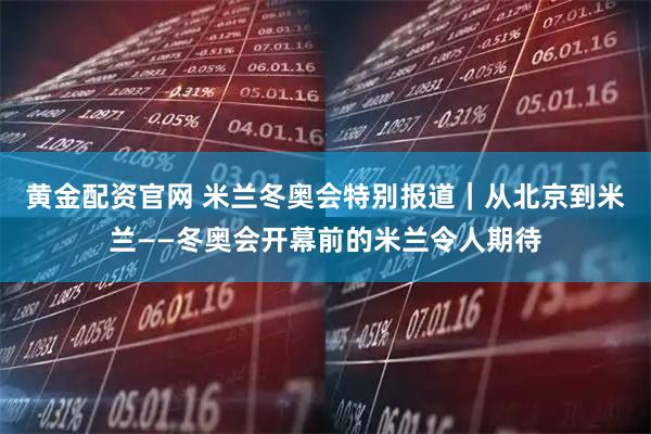 黄金配资官网 米兰冬奥会特别报道｜从北京到米兰——冬奥会开幕前的米兰令人期待