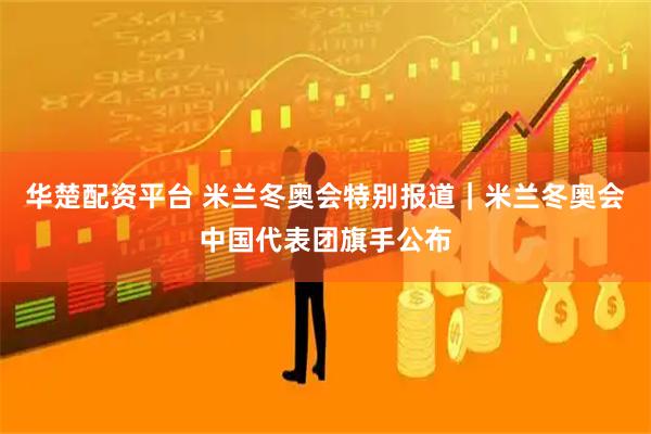华楚配资平台 米兰冬奥会特别报道｜米兰冬奥会中国代表团旗手公布