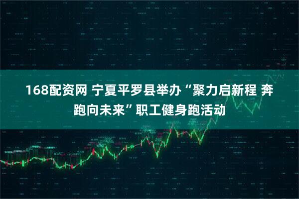 168配资网 宁夏平罗县举办“聚力启新程 奔跑向未来”职工健身跑活动