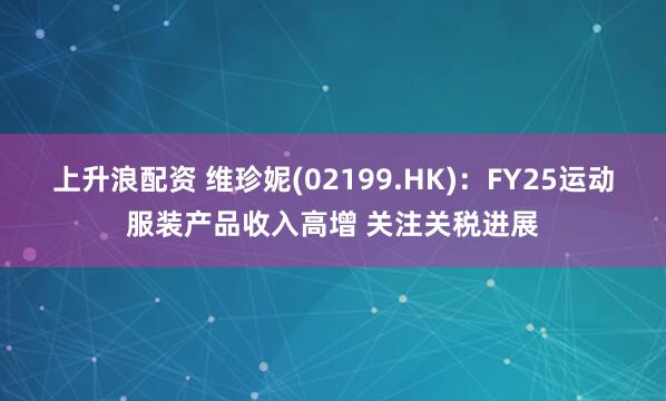 上升浪配资 维珍妮(02199.HK)：FY25运动服装产品收入高增 关注关税进展
