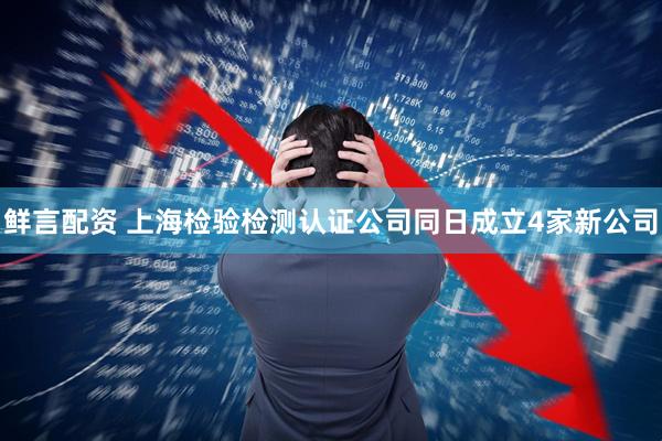 鲜言配资 上海检验检测认证公司同日成立4家新公司