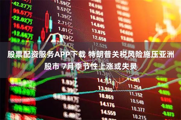 股票配资服务APP下载 特朗普关税风险施压亚洲股市 7月季节性上涨或失灵