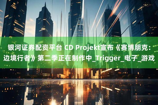 银河证券配资平台 CD Projekt宣布《赛博朋克：边境行者》第二季正在制作中_Trigger_电子_游戏