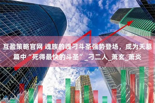 互盈策略官网 魂族的魂刁斗圣强势登场，成为天墓篇中“死得最快的斗圣”_刁二人_萧玄_萧炎