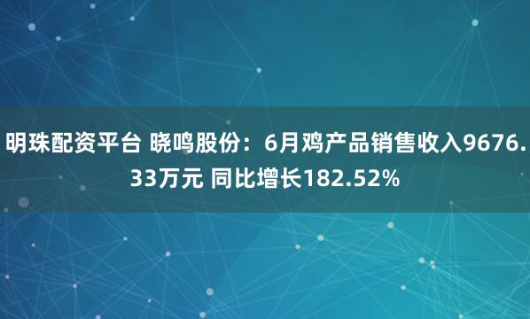 明珠配资平台 晓鸣股份：6月鸡产品销售收入9676.33万元 同比增长182.52%