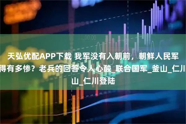 天弘优配APP下载 我军没有入朝前，朝鲜人民军被打得有多惨？老兵的回答令人心酸_联合国军_釜山_仁川登陆