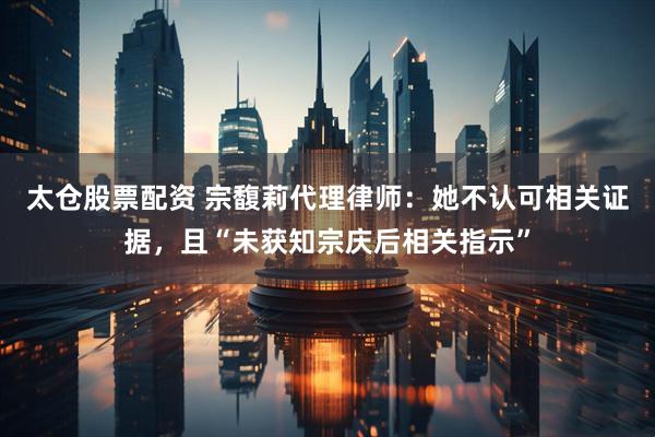 太仓股票配资 宗馥莉代理律师：她不认可相关证据，且“未获知宗庆后相关指示”