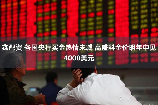 鑫配资 各国央行买金热情未减 高盛料金价明年中见4000美元